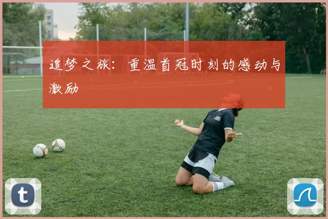 追梦之旅：重温首冠时刻的感动与激励