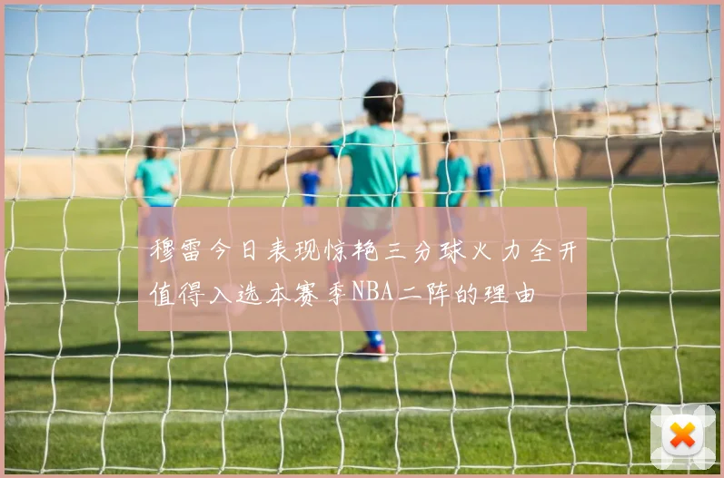 穆雷今日表现惊艳三分球火力全开值得入选本赛季NBA二阵的理由