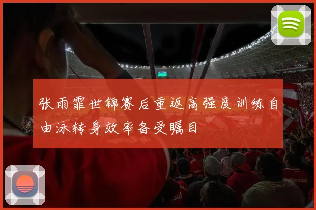 张雨霏世锦赛后重返高强度训练自由泳转身效率备受瞩目
