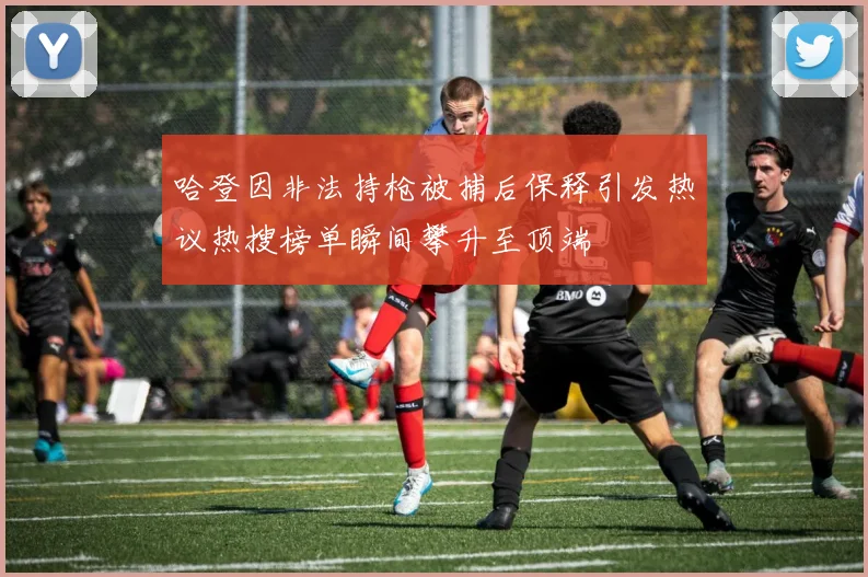 哈登因非法持枪被捕后保释引发热议热搜榜单瞬间攀升至顶端
