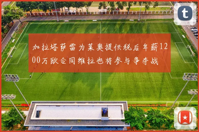 加拉塔萨雷为莱奥提供税后年薪1200万欧合同维拉也将参与争夺战
