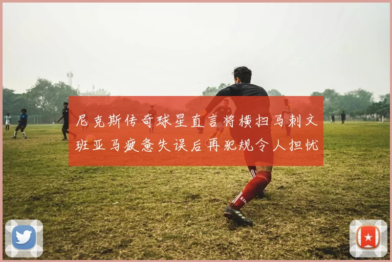 尼克斯传奇球星直言将横扫马刺文班亚马疲惫失误后再犯规令人担忧