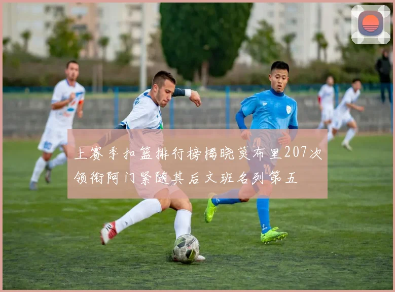 上赛季扣篮排行榜揭晓莫布里207次领衔阿门紧随其后文班名列第五