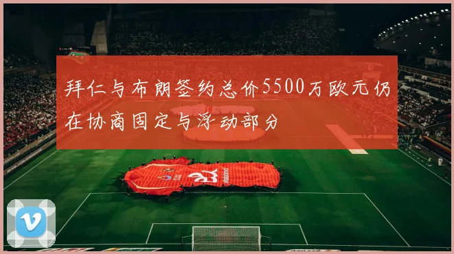 拜仁与布朗签约总价5500万欧元仍在协商固定与浮动部分