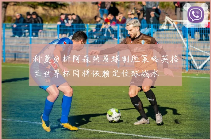 科曼分析阿森纳角球制胜策略英格兰世界杯同样依赖定位球战术