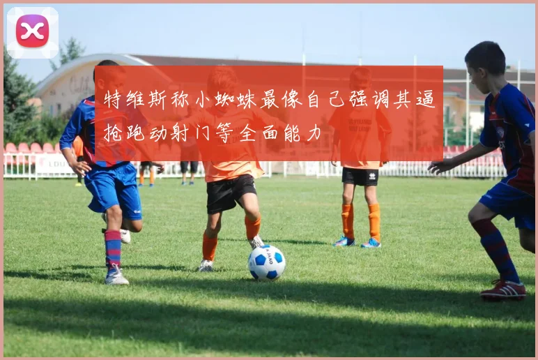 特维斯称小蜘蛛最像自己强调其逼抢跑动射门等全面能力