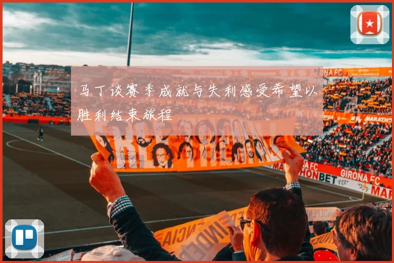 马丁谈赛季成就与失利感受希望以胜利结束旅程