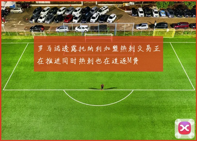 罗马诺透露托纳利加盟热刺交易正在推进同时热刺也在追逐M费