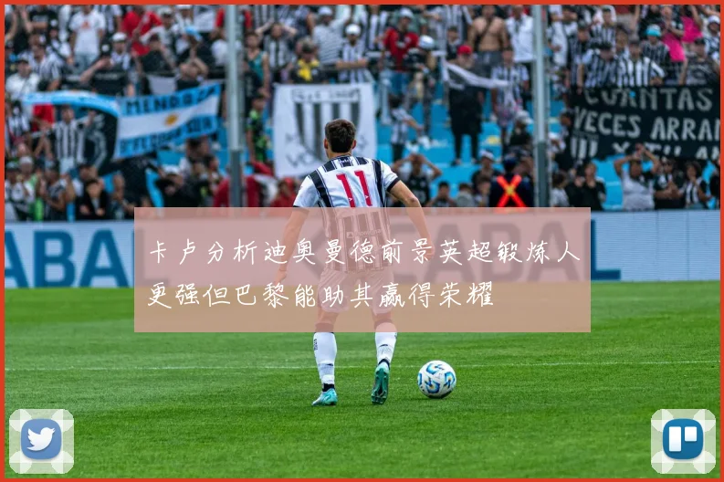 卡卢分析迪奥曼德前景英超锻炼人更强但巴黎能助其赢得荣耀