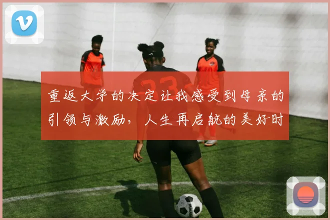 重返大学的决定让我感受到母亲的引领与激励，人生再启航的美好时刻