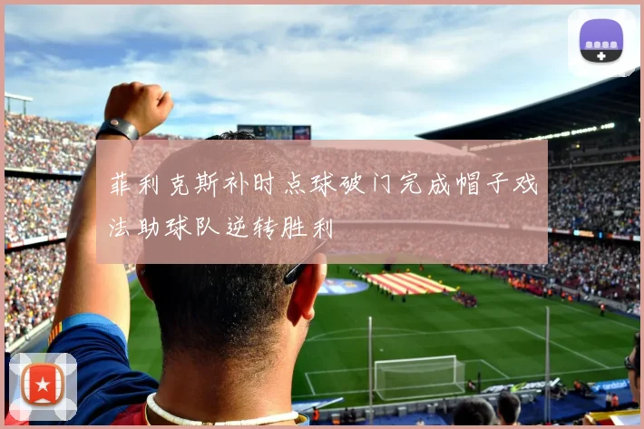 菲利克斯补时点球破门完成帽子戏法助球队逆转胜利