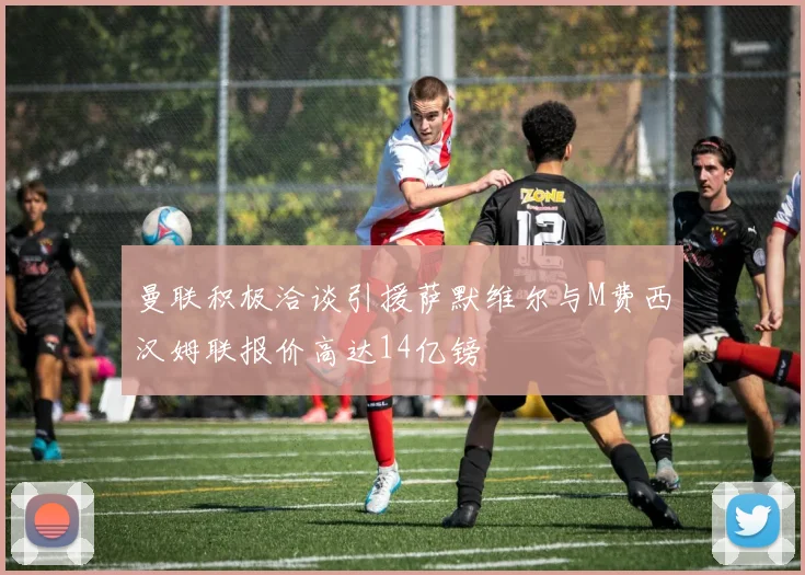 曼联积极洽谈引援萨默维尔与M费西汉姆联报价高达14亿镑