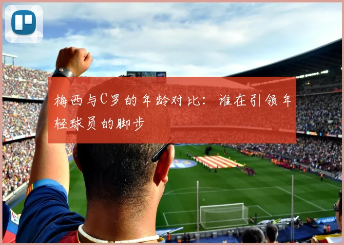 梅西与C罗的年龄对比：谁在引领年轻球员的脚步