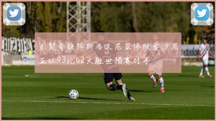东契奇缺阵斯洛文尼亚惨败爱沙尼亚以93比62大胜世预赛对手