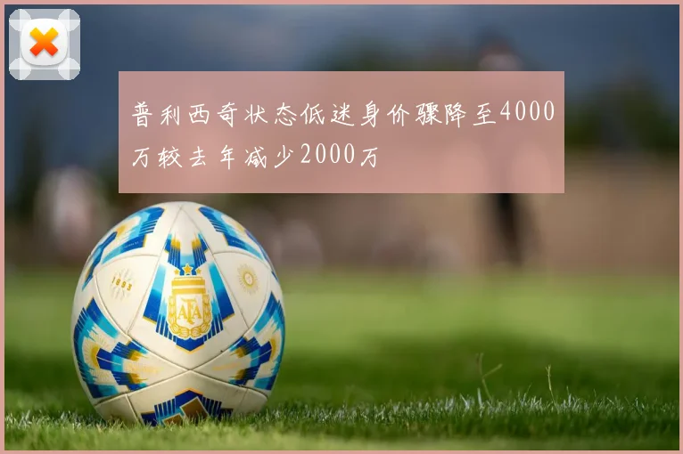 普利西奇状态低迷身价骤降至4000万较去年减少2000万