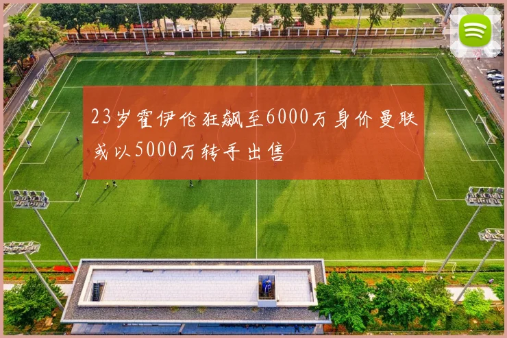 23岁霍伊伦狂飙至6000万身价曼联或以5000万转手出售