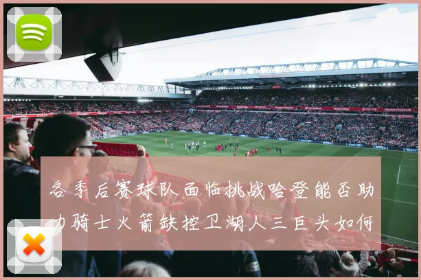 各季后赛球队面临挑战哈登能否助力骑士火箭缺控卫湖人三巨头如何共存