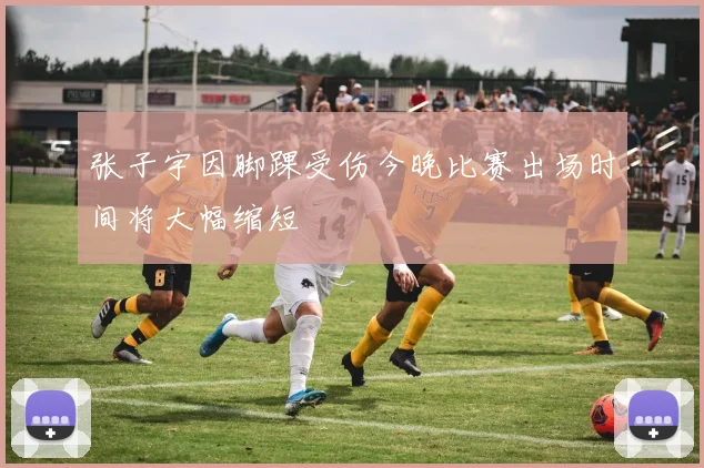 张子宇因脚踝受伤今晚比赛出场时间将大幅缩短