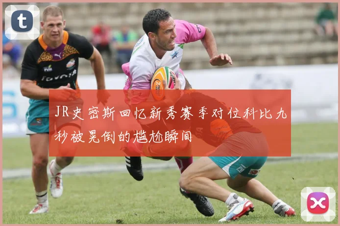 JR史密斯回忆新秀赛季对位科比九秒被晃倒的尴尬瞬间