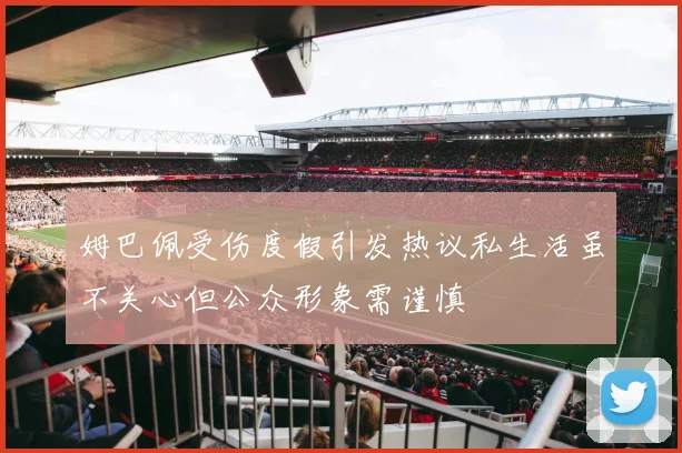 姆巴佩受伤度假引发热议私生活虽不关心但公众形象需谨慎