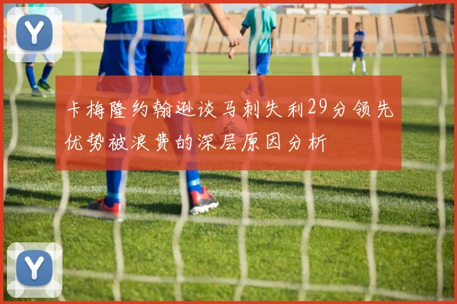卡梅隆约翰逊谈马刺失利29分领先优势被浪费的深层原因分析