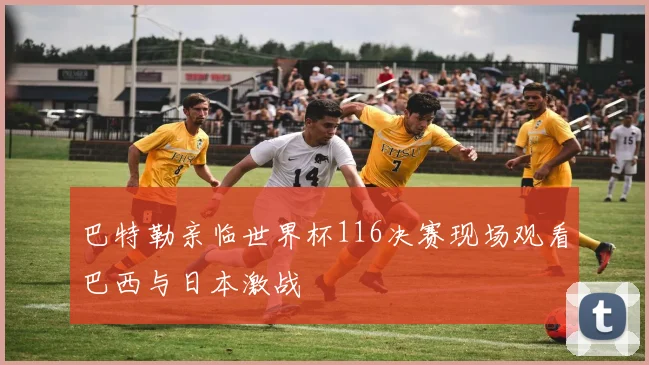 巴特勒亲临世界杯116决赛现场观看巴西与日本激战