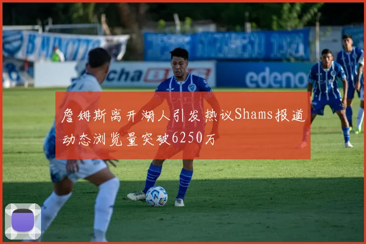 詹姆斯离开湖人引发热议Shams报道动态浏览量突破6250万