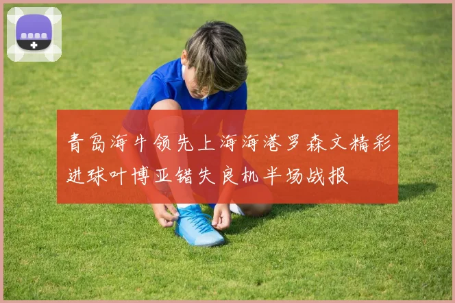 青岛海牛领先上海海港罗森文精彩进球叶博亚错失良机半场战报
