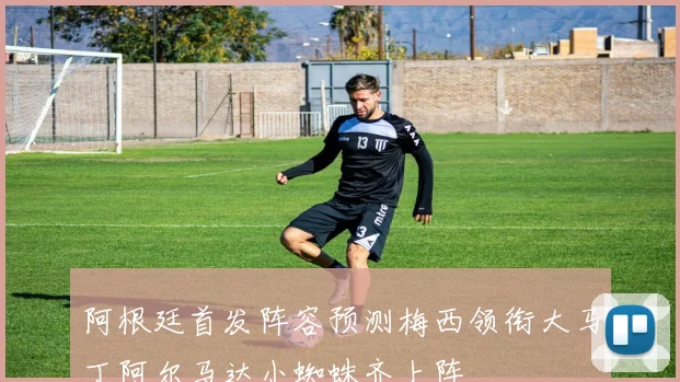 阿根廷首发阵容预测梅西领衔大马丁阿尔马达小蜘蛛齐上阵