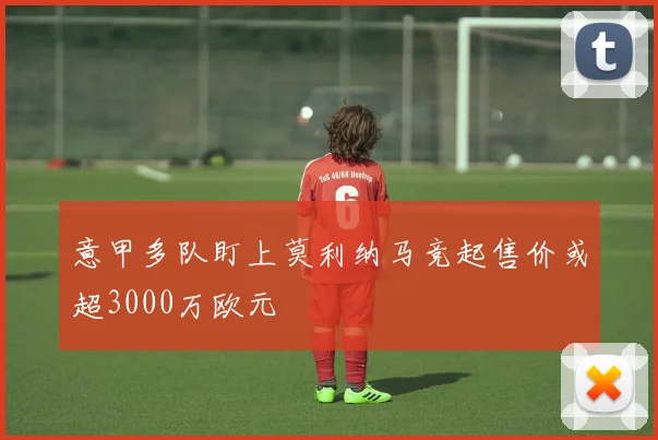 意甲多队盯上莫利纳马竞起售价或超3000万欧元