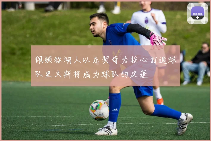 佩顿称湖人以东契奇为核心打造球队里夫斯将成为球队的皮蓬